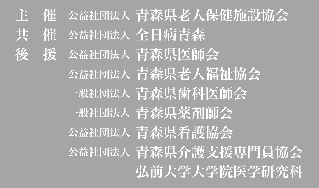 テーマ：主　催：公益社団法人青森県老人保健施設協会　青森県青森市中央三丁目20番30号（電話017-776-3868 / FAX 017-776-3918）｜共　催：全国老人保健施設協会　青森県医師会　青森県薬剤師会　青森県老人福祉協会　青森県看護協会　全日病青森　青森県介護支援専門員協会　弘前大学大学院医学研究科