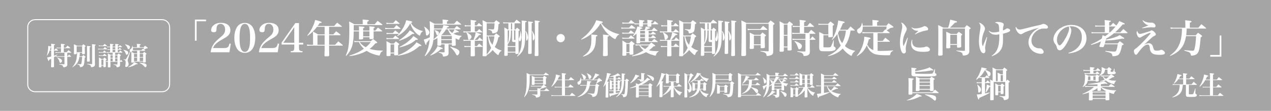 特別講演「2024年度診療報酬・介護報酬同時改定に向けての考え方」厚生労働省保険局医療課長　眞鍋　馨　先生